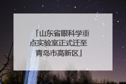 山东省眼科学重点实验室正式迁至青岛市高新区