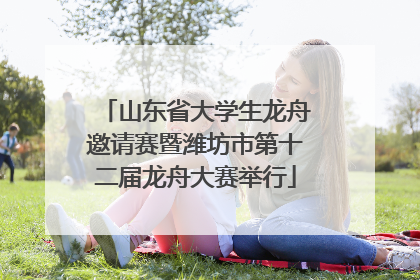 山东省大学生龙舟邀请赛暨潍坊市第十二届龙舟大赛举行
