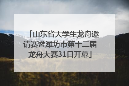 山东省大学生龙舟邀请赛暨潍坊市第十二届龙舟大赛31日开幕