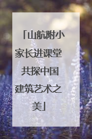 山航附小家长进课堂 共探中国建筑艺术之美