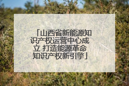 山西省新能源知识产权运营中心成立 打造能源革命知识产权新引擎