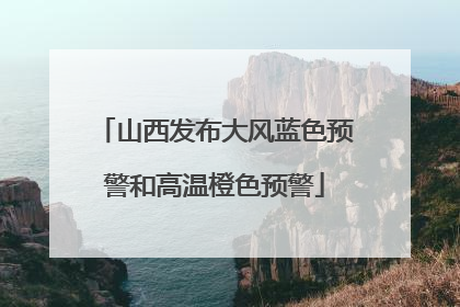 山西发布大风蓝色预警和高温橙色预警