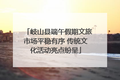 岐山县端午假期文旅市场平稳有序 传统文化活动亮点纷呈