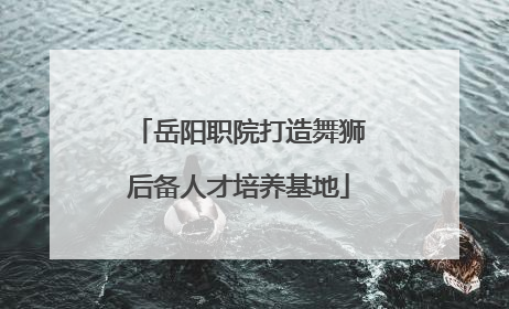 岳阳职院打造舞狮后备人才培养基地