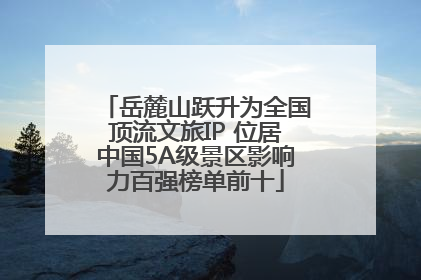 岳麓山跃升为全国顶流文旅IP 位居中国5A级景区影响力百强榜单前十