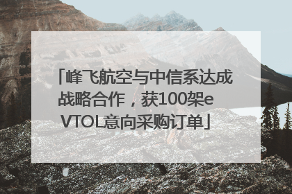 峰飞航空与中信系达成战略合作，获100架eVTOL意向采购订单