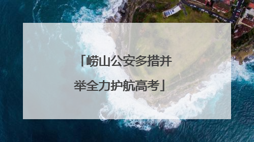 崂山公安多措并举全力护航高考
