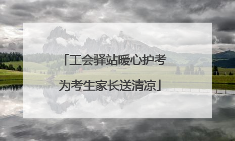 工会驿站暖心护考 为考生家长送清凉