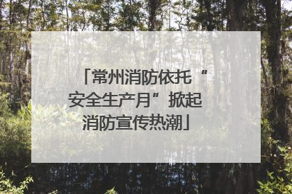 常州消防依托“安全生产月”掀起消防宣传热潮