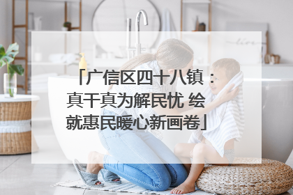 广信区四十八镇：真干真为解民忧 绘就惠民暖心新画卷