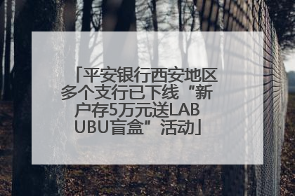 平安银行西安地区多个支行已下线“新户存5万元送LABUBU盲盒”活动