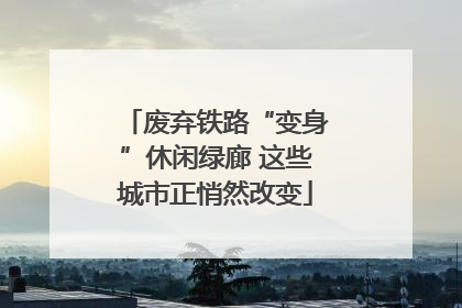 废弃铁路“变身”休闲绿廊 这些城市正悄然改变