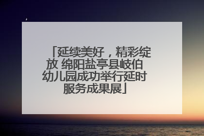 延续美好，精彩绽放 绵阳盐亭县岐伯幼儿园成功举行延时服务成果展