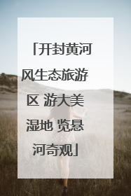 开封黄河风生态旅游区 游大美湿地 览悬河奇观