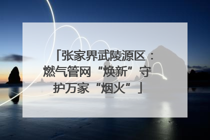 张家界武陵源区：燃气管网“焕新”守护万家“烟火”