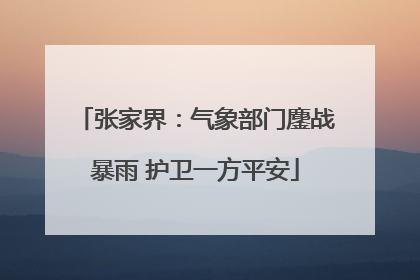 张家界：气象部门鏖战暴雨 护卫一方平安