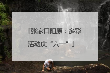 张家口阳原：多彩活动庆“六一”