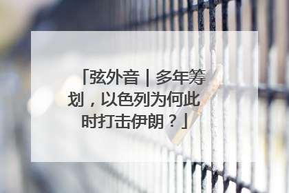 弦外音｜多年筹划，以色列为何此时打击伊朗？