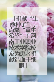 捐献“生命种子”，点燃“重生希望”！河南工业职业技术学院校友为患者捐献造血干细胞