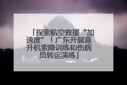探索航空救援“加速度”！广东开展直升机索降训练和伤病员转运演练