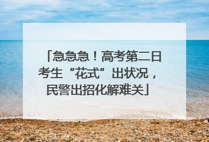 急急急！高考第二日考生“花式”出状况，民警出招化解难关