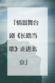 情景舞台剧《长路当歌》走进北京