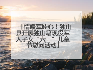 情暖军娃心！独山县开展独山籍现役军人子女“六一”儿童节慰问活动