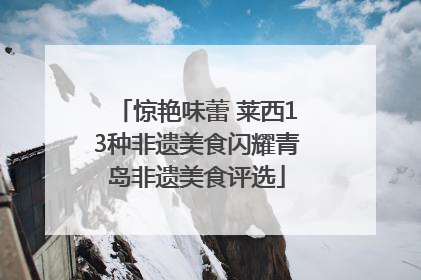 惊艳味蕾 莱西13种非遗美食闪耀青岛非遗美食评选
