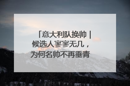 意大利队换帅｜候选人寥寥无几，为何名帅不再垂青“蓝衣军团”？