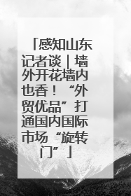 感知山东记者谈｜墙外开花墙内也香！“外贸优品”打通国内国际市场“旋转门”