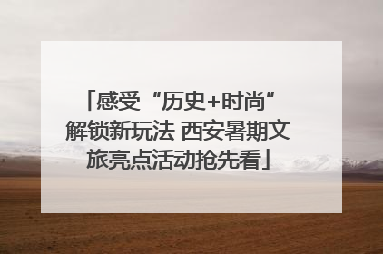 感受“历史+时尚” 解锁新玩法 西安暑期文旅亮点活动抢先看