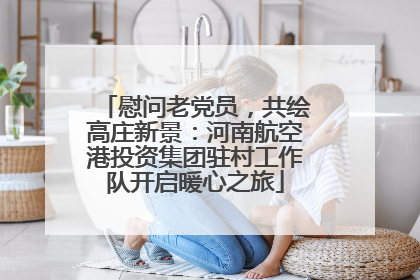 慰问老党员，共绘高庄新景：河南航空港投资集团驻村工作队开启暖心之旅