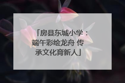 房县东城小学：端午彩绘龙舟 传承文化育新人