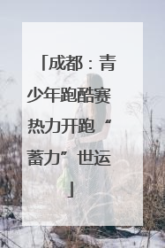 成都：青少年跑酷赛热力开跑“蓄力”世运