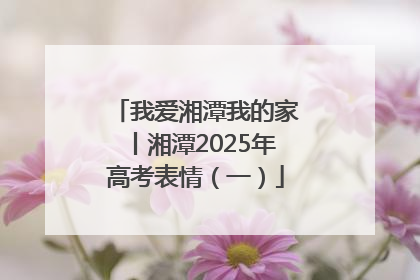 我爱湘潭我的家丨湘潭2025年高考表情（一）