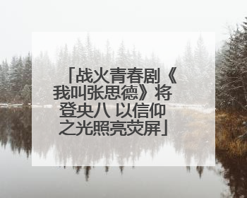 战火青春剧《我叫张思德》将登央八 以信仰之光照亮荧屏