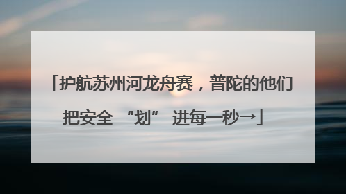 护航苏州河龙舟赛，普陀的他们把安全 “划” 进每一秒→
