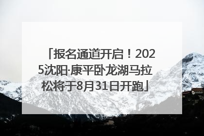 报名通道开启！2025沈阳·康平卧龙湖马拉松将于8月31日开跑