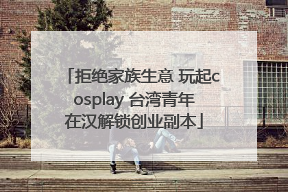 拒绝家族生意 玩起cosplay 台湾青年在汉解锁创业副本
