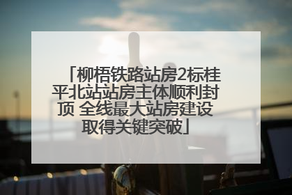 柳梧铁路站房2标桂平北站站房主体顺利封顶 全线最大站房建设取得关键突破