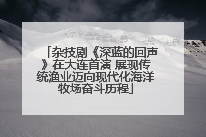 杂技剧《深蓝的回声》在大连首演 展现传统渔业迈向现代化海洋牧场奋斗历程