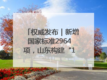 权威发布｜新增国家标准2964项，山东构建“1+4+N”标准化创新发展新格局