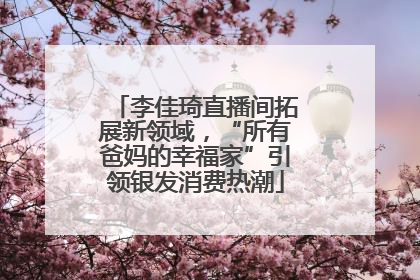 李佳琦直播间拓展新领域，“所有爸妈的幸福家”引领银发消费热潮