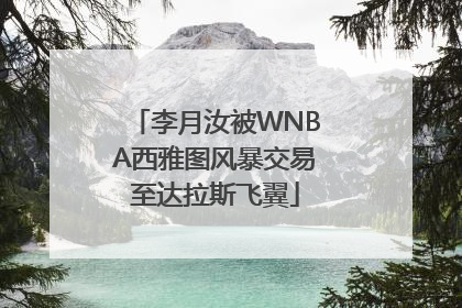 李月汝被WNBA西雅图风暴交易至达拉斯飞翼