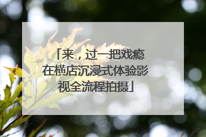 来，过一把戏瘾 在横店沉浸式体验影视全流程拍摄