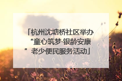 杭州沈塘桥社区举办“童心筑梦·银龄安康”老少便民服务活动