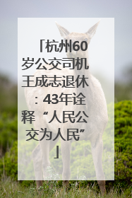 杭州60岁公交司机王成志退休：43年诠释“人民公交为人民”