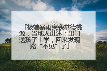 极端暴雨突袭常德桃源，当地人讲述：出门送孩子上学，回来发现路“不见”了