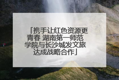 携手让红色资源更青春 湖南第一师范学院与长沙城发文旅达成战略合作