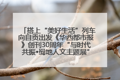 搭上“美好生活”列车向自贡出发《华西都市报》创刊30周年“与时代共振•蜀地人文主题展”5月30日开展丨美好生活有“盐”味